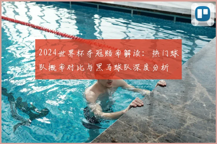 2024世界杯夺冠赔率解读：热门球队概率对比与黑马球队深度分析