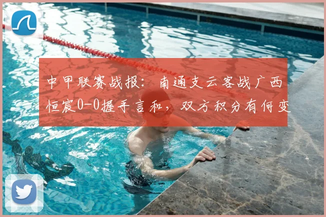 中甲联赛战报：南通支云客战广西恒宸0-0握手言和，双方积分有何变化？