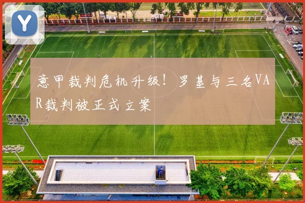 意甲裁判危机升级！罗基与三名VAR裁判被正式立案