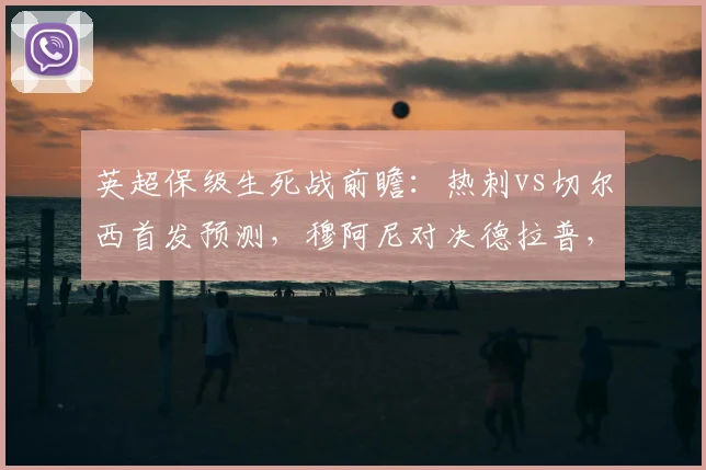 英超保级生死战前瞻：热刺vs切尔西首发预测，穆阿尼对决德拉普，特尔登场成关键