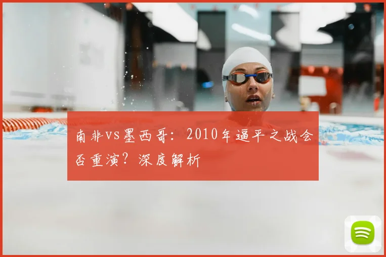 南非vs墨西哥:2010年逼平之战会否重演?深度解析