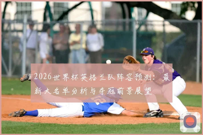 2026世界杯英格兰队阵容预测：最新大名单分析与夺冠前景展望