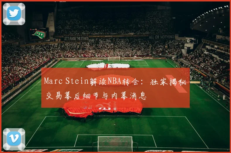 Marc Stein解读NBA转会：独家揭秘交易幕后细节与内幕消息