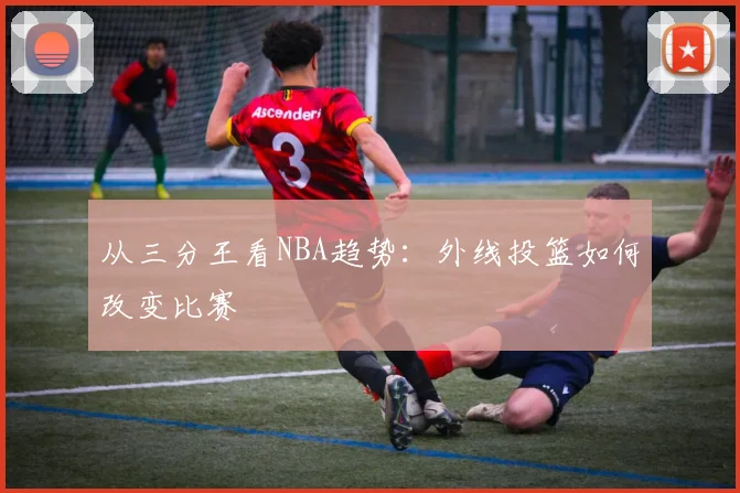 从三分王看NBA趋势：外线投篮如何改变比赛