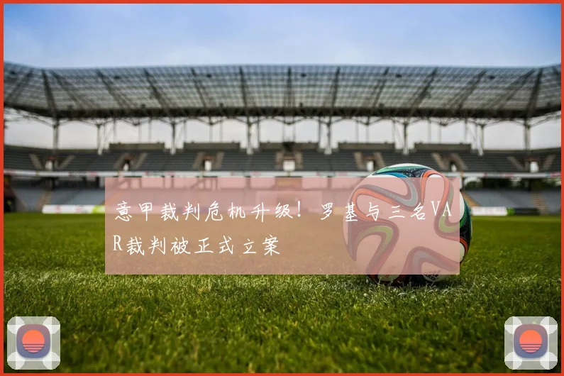 意甲裁判危机升级！罗基与三名VAR裁判被正式立案