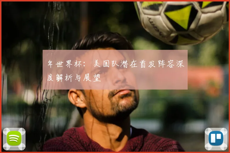 年世界杯：美国队潜在首发阵容深度解析与展望