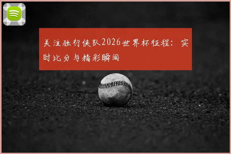 关注独行侠队2026世界杯征程：实时比分与精彩瞬间