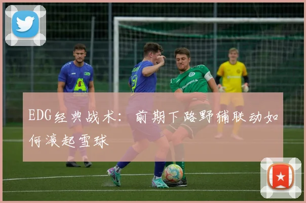 EDG经典战术:前期下路野辅联动如何滚起雪球