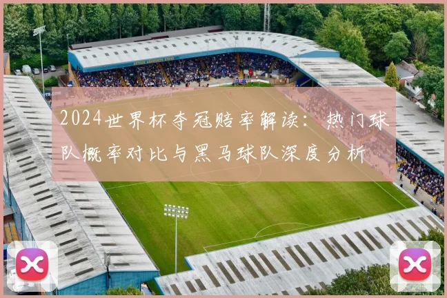 2024世界杯夺冠赔率解读：热门球队概率对比与黑马球队深度分析