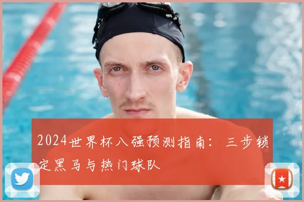 2024世界杯八强预测指南：三步锁定黑马与热门球队