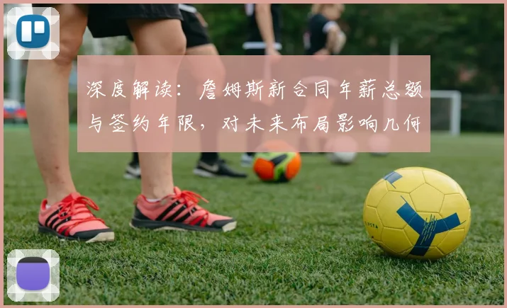 深度解读：詹姆斯新合同年薪总额与签约年限，对未来布局影响几何