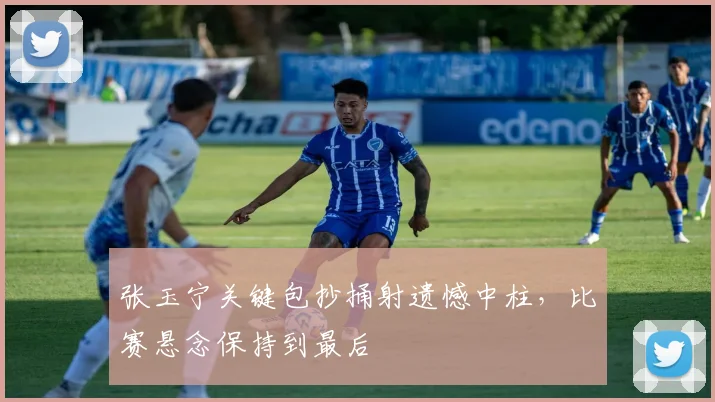 张玉宁关键包抄捅射遗憾中柱,比赛悬念保持到最后