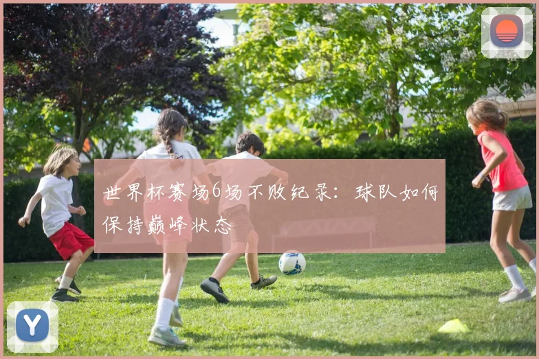 世界杯赛场6场不败纪录：球队如何保持巅峰状态