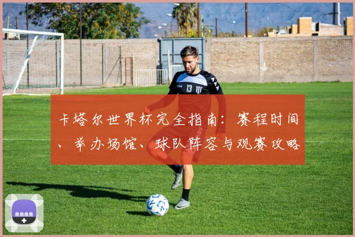 卡塔尔世界杯完全指南：赛程时间、举办场馆、球队阵容与观赛攻略