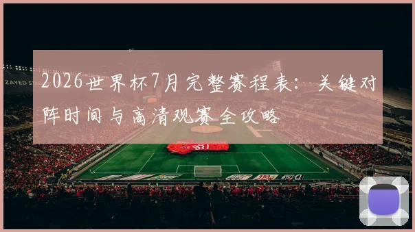 2026世界杯7月完整赛程表：关键对阵时间与高清观赛全攻略