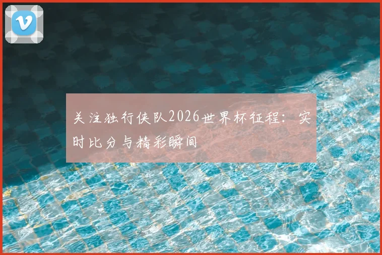 关注独行侠队2026世界杯征程：实时比分与精彩瞬间
