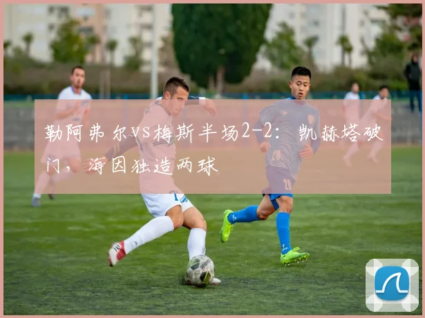 勒阿弗尔vs梅斯半场2-2：凯赫塔破门，海因独造两球