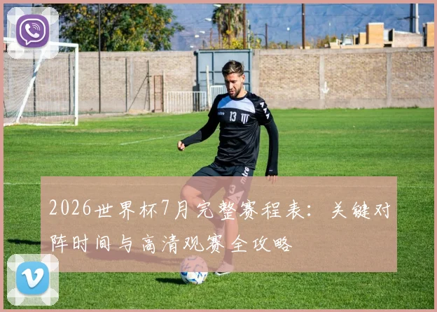 2026世界杯7月完整赛程表：关键对阵时间与高清观赛全攻略