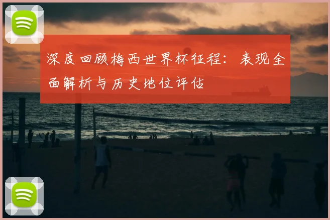 深度回顾梅西世界杯征程：表现全面解析与历史地位评估