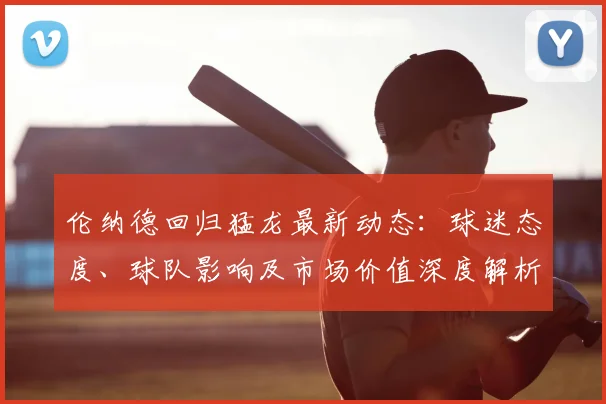 伦纳德回归猛龙最新动态：球迷态度、球队影响及市场价值深度解析