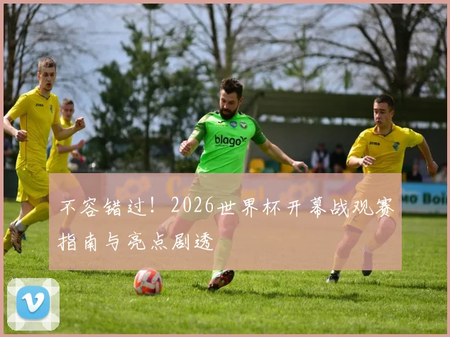 不容错过!2026世界杯开幕战观赛指南与亮点剧透